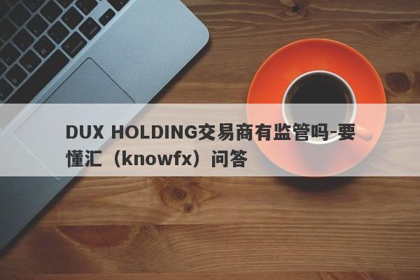 DUX HOLDING交易商有监管吗-要懂汇（knowfx）问答-第1张图片-要懂汇圈网