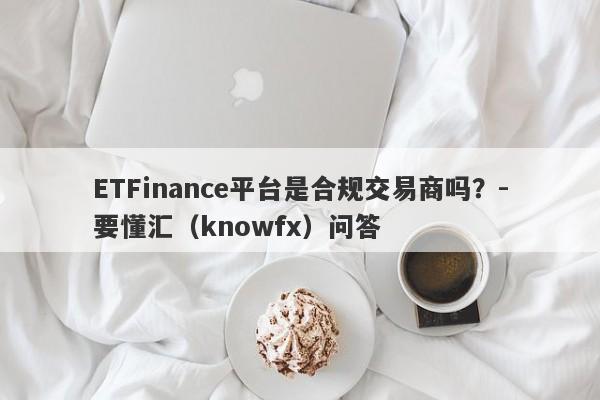 ETFinance平台是合规交易商吗？-要懂汇（knowfx）问答-第1张图片-要懂汇圈网