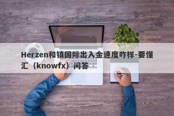 Herzen和镇国际出入金速度咋样-要懂汇（knowfx）问答-第1张图片-要懂汇圈网