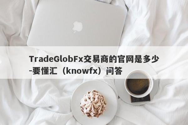 TradeGlobFx交易商的官网是多少-要懂汇（knowfx）问答-第1张图片-要懂汇圈网