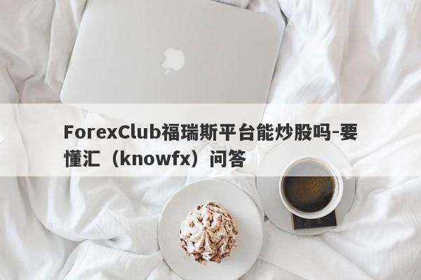 ForexClub福瑞斯平台能炒股吗-要懂汇（knowfx）问答-第1张图片-要懂汇圈网
