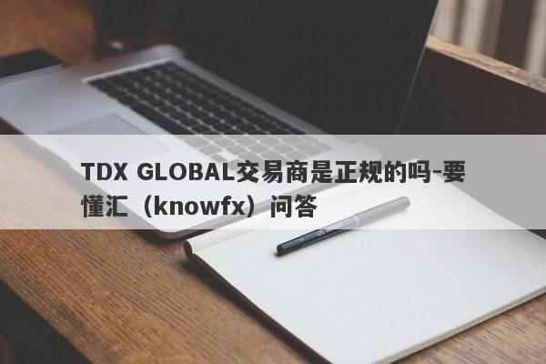 TDX GLOBAL交易商是正规的吗-要懂汇（knowfx）问答-第1张图片-要懂汇圈网