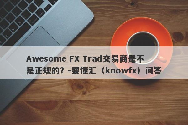 Awesome FX Trad交易商是不是正规的？-要懂汇（knowfx）问答-第1张图片-要懂汇圈网