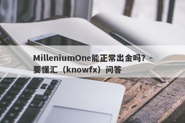 MilleniumOne能正常出金吗？-要懂汇（knowfx）问答-第1张图片-要懂汇圈网