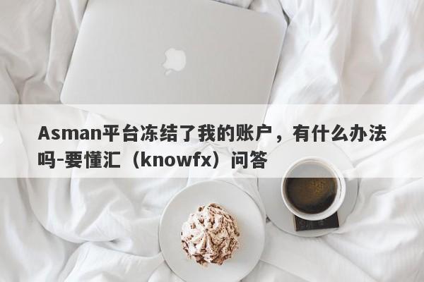 Asman平台冻结了我的账户，有什么办法吗-要懂汇（knowfx）问答-第1张图片-要懂汇圈网