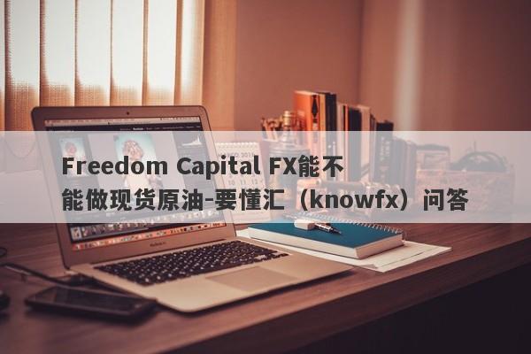Freedom Capital FX能不能做现货原油-要懂汇（knowfx）问答-第1张图片-要懂汇圈网