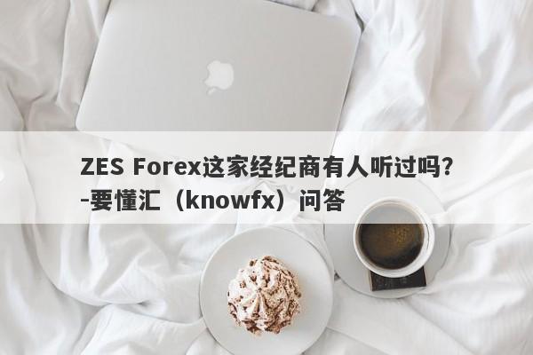 ZES Forex这家经纪商有人听过吗？-要懂汇（knowfx）问答-第1张图片-要懂汇圈网