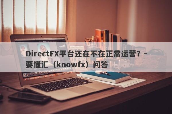 DirectFX平台还在不在正常运营？-要懂汇（knowfx）问答-第1张图片-要懂汇圈网