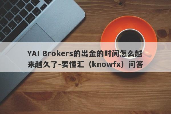 YAI Brokers的出金的时间怎么越来越久了-要懂汇（knowfx）问答-第1张图片-要懂汇圈网