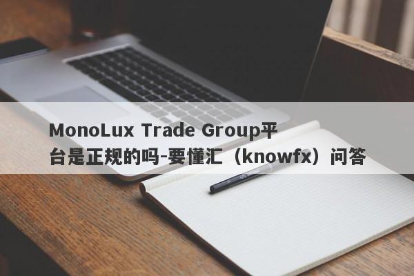 MonoLux Trade Group平台是正规的吗-要懂汇（knowfx）问答-第1张图片-要懂汇圈网