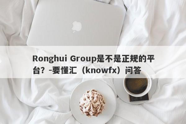 Ronghui Group是不是正规的平台？-要懂汇（knowfx）问答-第1张图片-要懂汇圈网