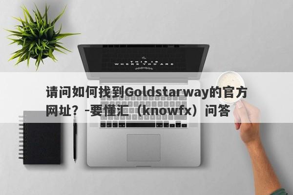 请问如何找到Goldstarway的官方网址？-要懂汇（knowfx）问答-第1张图片-要懂汇圈网