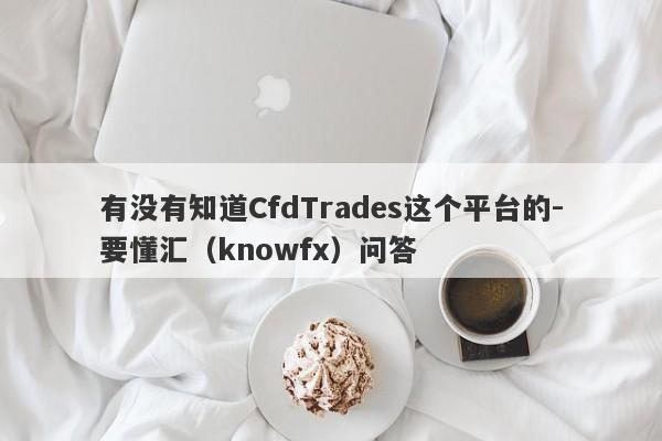 有没有知道CfdTrades这个平台的-要懂汇（knowfx）问答-第1张图片-要懂汇圈网