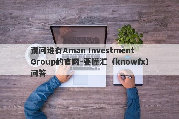 请问谁有Aman Investment Group的官网-要懂汇（knowfx）问答-第1张图片-要懂汇圈网