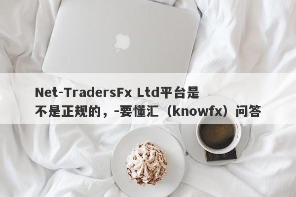 Net-TradersFx Ltd平台是不是正规的，-要懂汇（knowfx）问答-第1张图片-要懂汇圈网