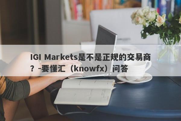 IGI Markets是不是正规的交易商？-要懂汇（knowfx）问答-第1张图片-要懂汇圈网