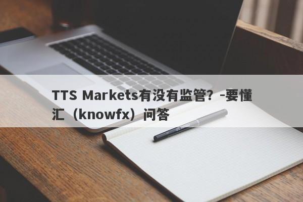 TTS Markets有没有监管？-要懂汇（knowfx）问答-第1张图片-要懂汇圈网