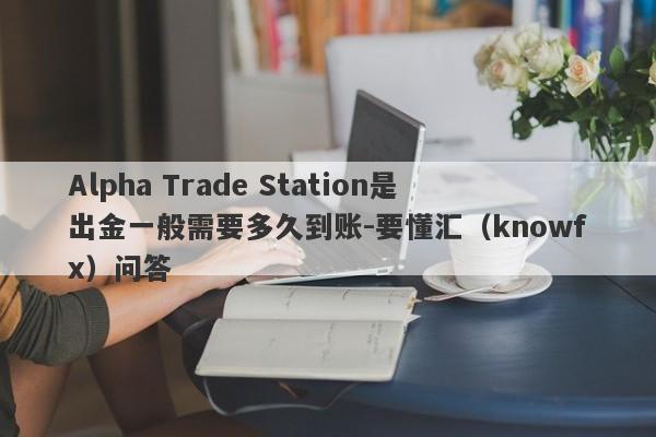 Alpha Trade Station是出金一般需要多久到账-要懂汇（knowfx）问答-第1张图片-要懂汇圈网