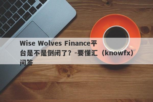 Wise Wolves Finance平台是不是倒闭了？-要懂汇（knowfx）问答-第1张图片-要懂汇圈网