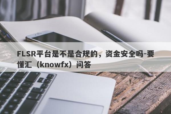 FLSR平台是不是合规的，资金安全吗-要懂汇（knowfx）问答-第1张图片-要懂汇圈网