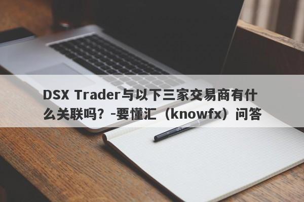 DSX Trader与以下三家交易商有什么关联吗？-要懂汇（knowfx）问答-第1张图片-要懂汇圈网