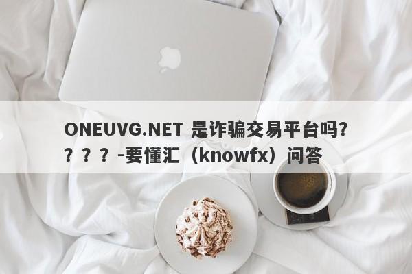 ONEUVG.NET 是诈骗交易平台吗？？？？-要懂汇（knowfx）问答-第1张图片-要懂汇圈网