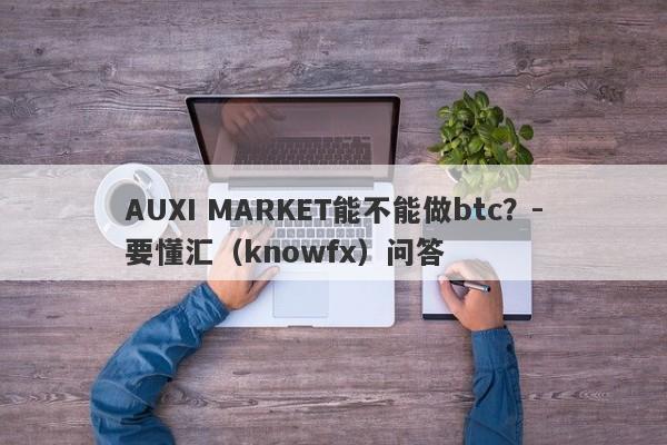 AUXI MARKET能不能做btc？-要懂汇（knowfx）问答-第1张图片-要懂汇圈网