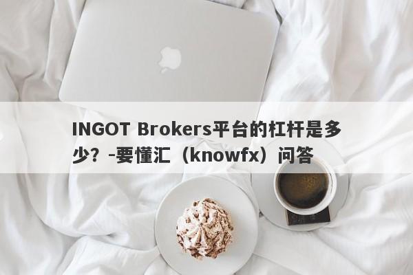 INGOT Brokers平台的杠杆是多少？-要懂汇（knowfx）问答-第1张图片-要懂汇圈网