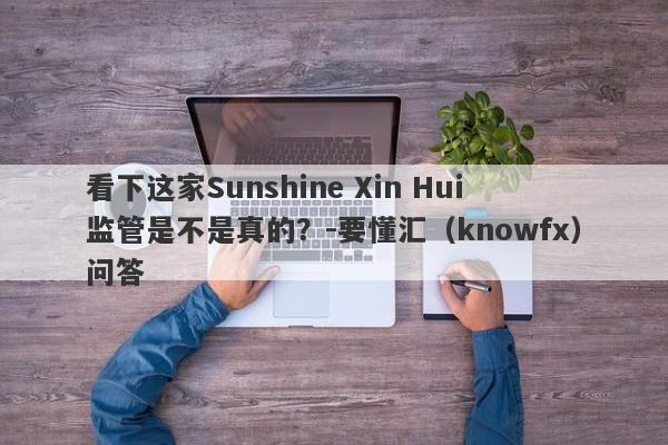 看下这家Sunshine Xin Hui监管是不是真的？-要懂汇（knowfx）问答-第1张图片-要懂汇圈网