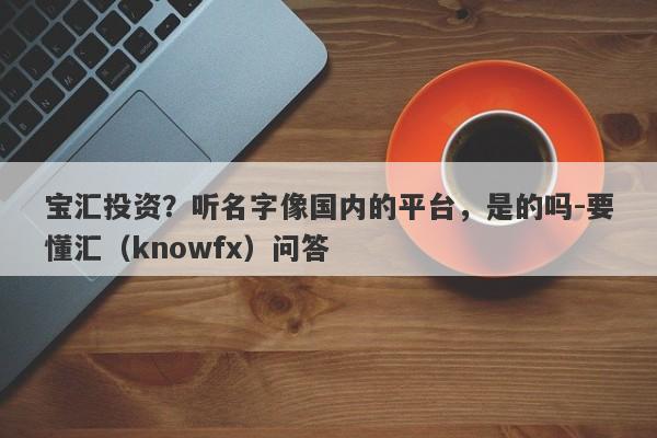 宝汇投资？听名字像国内的平台，是的吗-要懂汇（knowfx）问答-第1张图片-要懂汇圈网