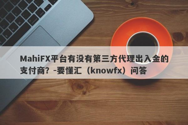 MahiFX平台有没有第三方代理出入金的支付商？-要懂汇（knowfx）问答-第1张图片-要懂汇圈网