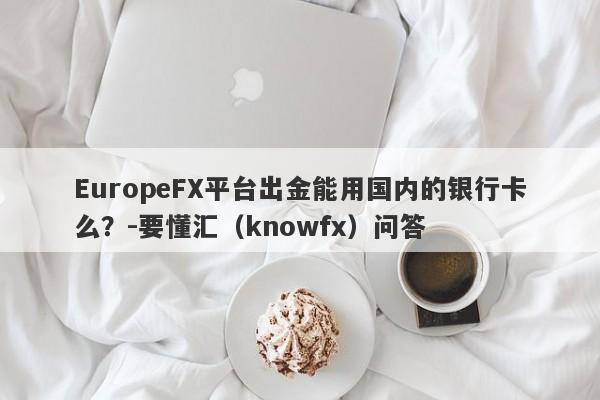 EuropeFX平台出金能用国内的银行卡么？-要懂汇（knowfx）问答-第1张图片-要懂汇圈网