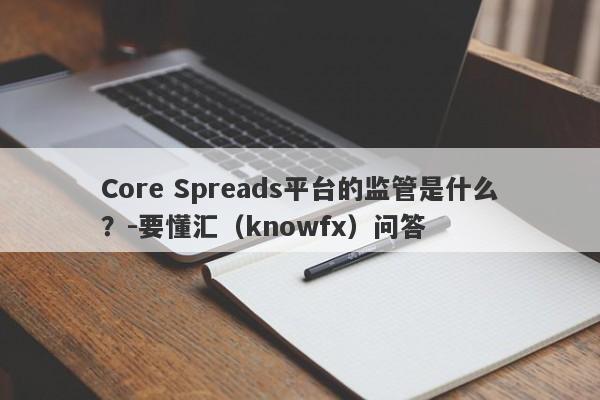 Core Spreads平台的监管是什么？-要懂汇（knowfx）问答-第1张图片-要懂汇圈网