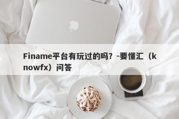 Finame平台有玩过的吗？-要懂汇（knowfx）问答-第1张图片-要懂汇圈网