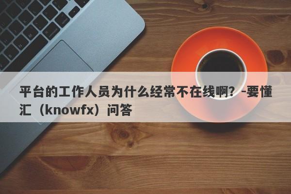 平台的工作人员为什么经常不在线啊？-要懂汇（knowfx）问答-第1张图片-要懂汇圈网