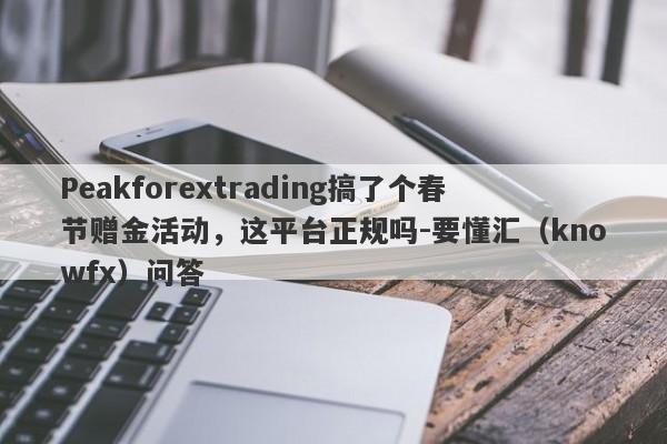 Peakforextrading搞了个春节赠金活动，这平台正规吗-要懂汇（knowfx）问答-第1张图片-要懂汇圈网