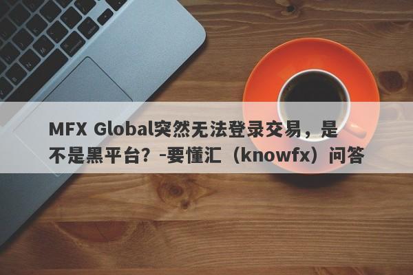MFX Global突然无法登录交易，是不是黑平台？-要懂汇（knowfx）问答-第1张图片-要懂汇圈网