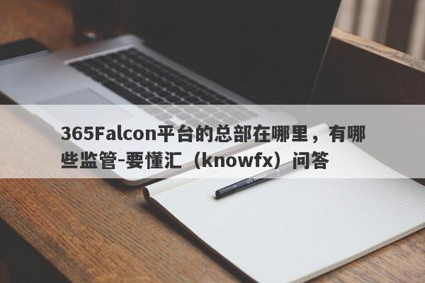 365Falcon平台的总部在哪里，有哪些监管-要懂汇（knowfx）问答-第1张图片-要懂汇圈网