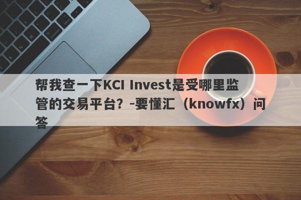 帮我查一下KCI Invest是受哪里监管的交易平台？-要懂汇（knowfx）问答-第1张图片-要懂汇圈网