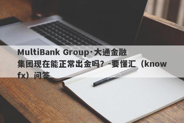 MultiBank Group·大通金融集团现在能正常出金吗？-要懂汇（knowfx）问答-第1张图片-要懂汇圈网