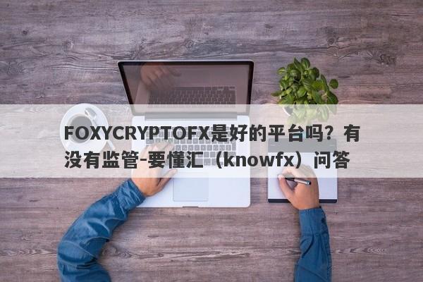 FOXYCRYPTOFX是好的平台吗？有没有监管-要懂汇（knowfx）问答-第1张图片-要懂汇圈网