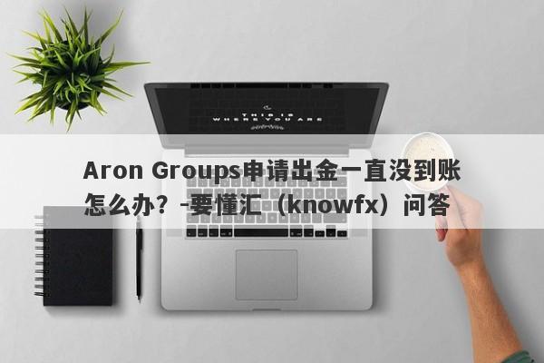 Aron Groups申请出金一直没到账怎么办？-要懂汇（knowfx）问答-第1张图片-要懂汇圈网