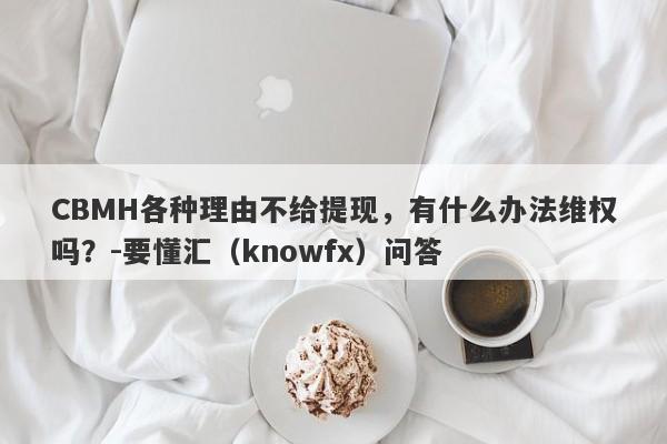 CBMH各种理由不给提现，有什么办法维权吗？-要懂汇（knowfx）问答-第1张图片-要懂汇圈网