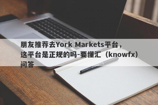 朋友推荐去York Markets平台，这平台是正规的吗-要懂汇（knowfx）问答-第1张图片-要懂汇圈网