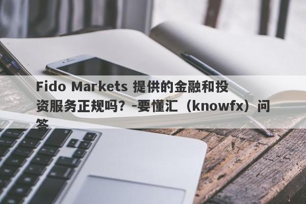 Fido Markets 提供的金融和投资服务正规吗？-要懂汇（knowfx）问答-第1张图片-要懂汇圈网