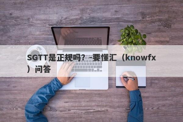 SGTT是正规吗？-要懂汇（knowfx）问答-第1张图片-要懂汇圈网