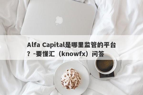 Alfa Capital是哪里监管的平台？-要懂汇（knowfx）问答-第1张图片-要懂汇圈网