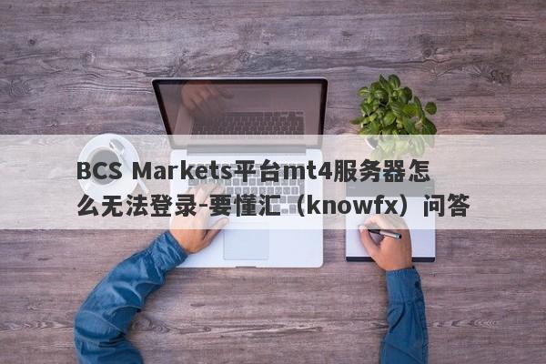 BCS Markets平台mt4服务器怎么无法登录-要懂汇（knowfx）问答-第1张图片-要懂汇圈网
