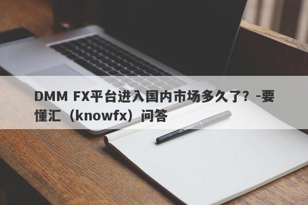 DMM FX平台进入国内市场多久了？-要懂汇（knowfx）问答-第1张图片-要懂汇圈网