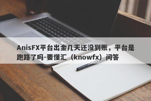 AnisFX平台出金几天还没到账，平台是跑路了吗-要懂汇（knowfx）问答-第1张图片-要懂汇圈网